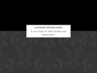 LONDON DOCKLANDS:

A case study of urban decline and
regeneration

 