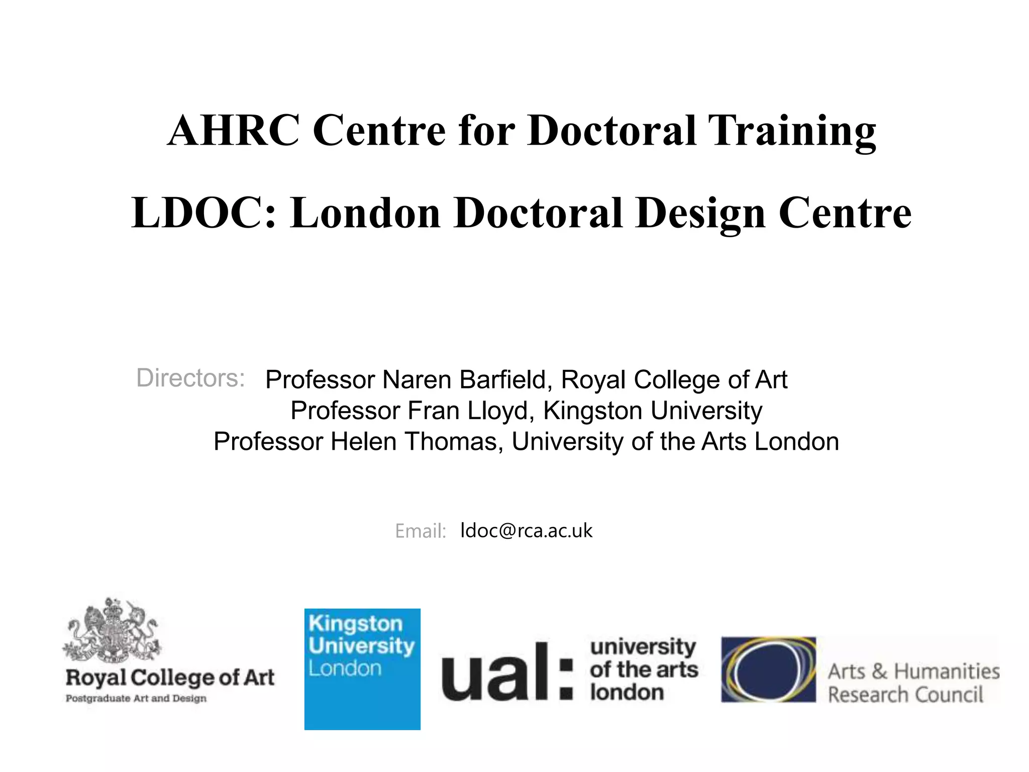 AHRC Centre for Doctoral Training
LDOC: London Doctoral Design Centre
Directors: Professor Naren Barfield, Royal College of Art
Professor Fran Lloyd, Kingston University
Professor Helen Thomas, University of the Arts London
Email: ldoc@rca.ac.uk