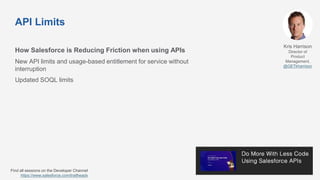 API Limits
How Salesforce is Reducing Friction when using APIs
New API limits and usage-based entitlement for service without
interruption
Updated SOQL limits
Kris Harrison
Director of
Product
Management,
@GETkharrison
Find all sessions on the Developer Channel
https://www.salesforce.com/trailheadx
 