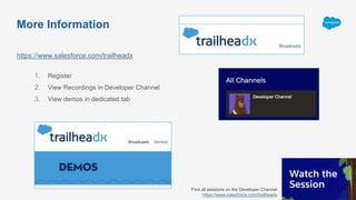 More Information
https://www.salesforce.com/trailheadx
1. Register
2. View Recordings in Developer Channel
3. View demos in dedicated tab
Find all sessions on the Developer Channel
https://www.salesforce.com/trailheadx
 
