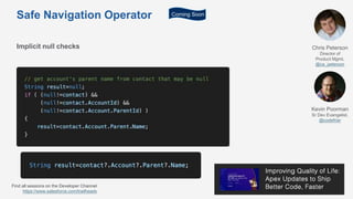 Safe Navigation Operator
Implicit null checks Chris Peterson
Director of
Product Mgmt,
@ca_peterson
Kevin Poorman
Sr Dev Evangelist,
@codefriar
Coming Soon
Find all sessions on the Developer Channel
https://www.salesforce.com/trailheadx
 