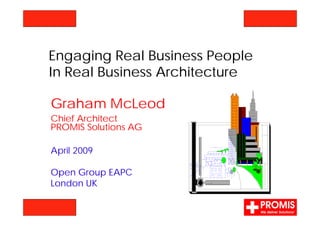 Engaging Real Business People
In Real Business Architecture

Graham McLeod
Chief Architect
PROMIS Solutions AG

April 2009

Open Group EAPC
London UK
 