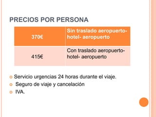 PRECIOS POR PERSONA
 Servicio urgencias 24 horas durante el viaje.
 Seguro de viaje y cancelación
 IVA.
370€
Sin traslado aeropuerto-
hotel- aeropuerto
415€
Con traslado aeropuerto-
hotel- aeropuerto
 