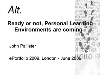 Alt.
Ready or not, Personal Learning
  Environments are coming -

John Pallister

ePortfolio 2009, London - June 2009
 
