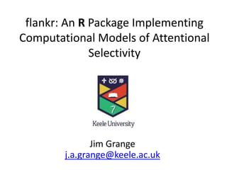flankr: An R Package Implementing
Computational Models of Attentional
Selectivity
Jim Grange
j.a.grange@keele.ac.uk
 
