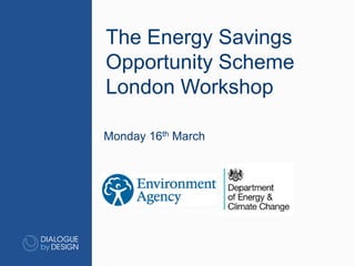 Monday 16th March
The Energy Savings
Opportunity Scheme
London Workshop
 