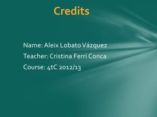 Name: Aleix LobatoVázquez
Teacher: Cristina Ferri Conca
Course: 4tC 2012/13
Credits
 