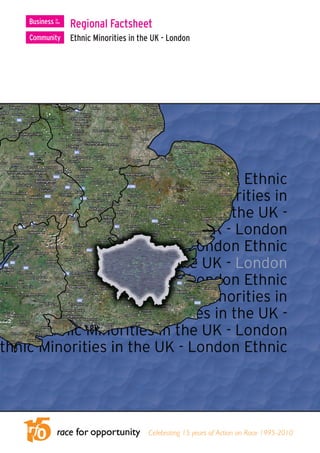 Regional Factsheet
Ethnic Minorities in the UK - London




                       Celebrating 15 years of Action on Race 1995-2010
 