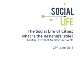 The Social Life of Cities:
what is the designers’ role?
  London Festival of Architecture Events

                       27th June 2012
 