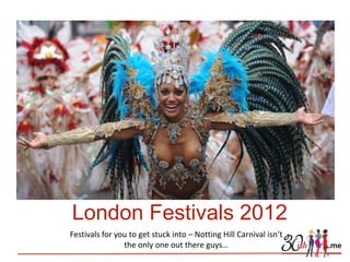 London Festivals 2012
Festivals for you to get stuck into – Notting Hill Carnival isn’t
                the only one out there guys…
 