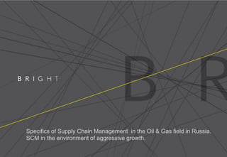 Specifics of Supply Chain Management in the Oil & Gas field in Russia.
SCM in the environment of aggressive growth.
 