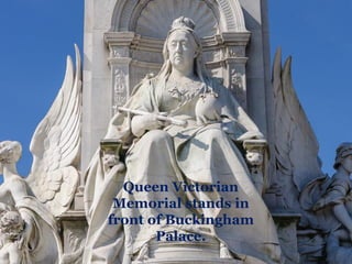 Queen Victorian
Memorial stands in
front of Buckingham
Palace.
 