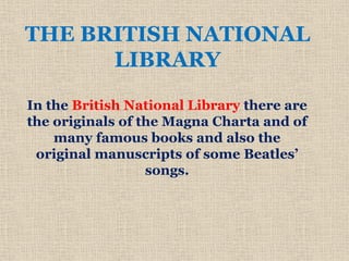 THE BRITISH NATIONAL
LIBRARY
In the British National Library there are
the originals of the Magna Charta and of
many famous books and also the
original manuscripts of some Beatles’
songs.
 