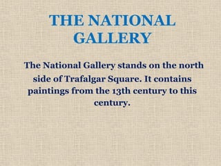 The National Gallery stands on the north
side of Trafalgar Square. It contains
paintings from the 13th century to this
century.
THE NATIONAL
GALLERY
 