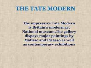 THE TATE MODERN
The impressive Tate Modern
is Britain’s modern art
National museum.The gallery
dispays major paintings by
Matisse and Picasso as well
as contemporary exhibitions
.
 