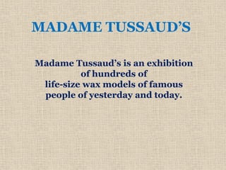 MADAME TUSSAUD’S
Madame Tussaud’s is an exhibition
of hundreds of
life-size wax models of famous
people of yesterday and today.
 