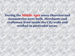 During the Middle Ages many churches and
monasteries were built. Merchants and
craftsmen lived inside the City walls and
worked in particular areas.
 