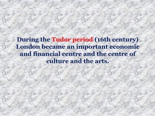 During the Tudor period (16th century)
London became an important economic
and financial centre and the centre of
culture and the arts.
 