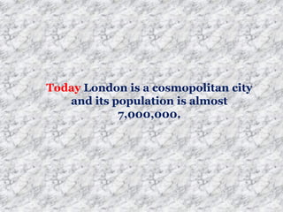 Today London is a cosmopolitan city
and its population is almost
7,000,000.
 