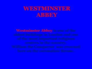 Westminster Abbey is one of the
oldest buildings in London and one
of the most important religious
centres in the country.
William the Conqueror was crowned
here on the coronation throne.
WESTMINSTER
ABBEY
 