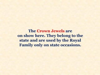 The Crown Jewels are
on show here. They belong to the
state and are used by the Royal
Family only on state occasions.
 