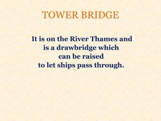 TOWER BRIDGE
It is on the River Thames and
is a drawbridge which
can be raised
to let ships pass through.
 