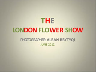 THE
LONDON FLOWER SHOW
 PHOTOGRAPHER: ALBAN BBYTYQI
           JUNE 2012
 