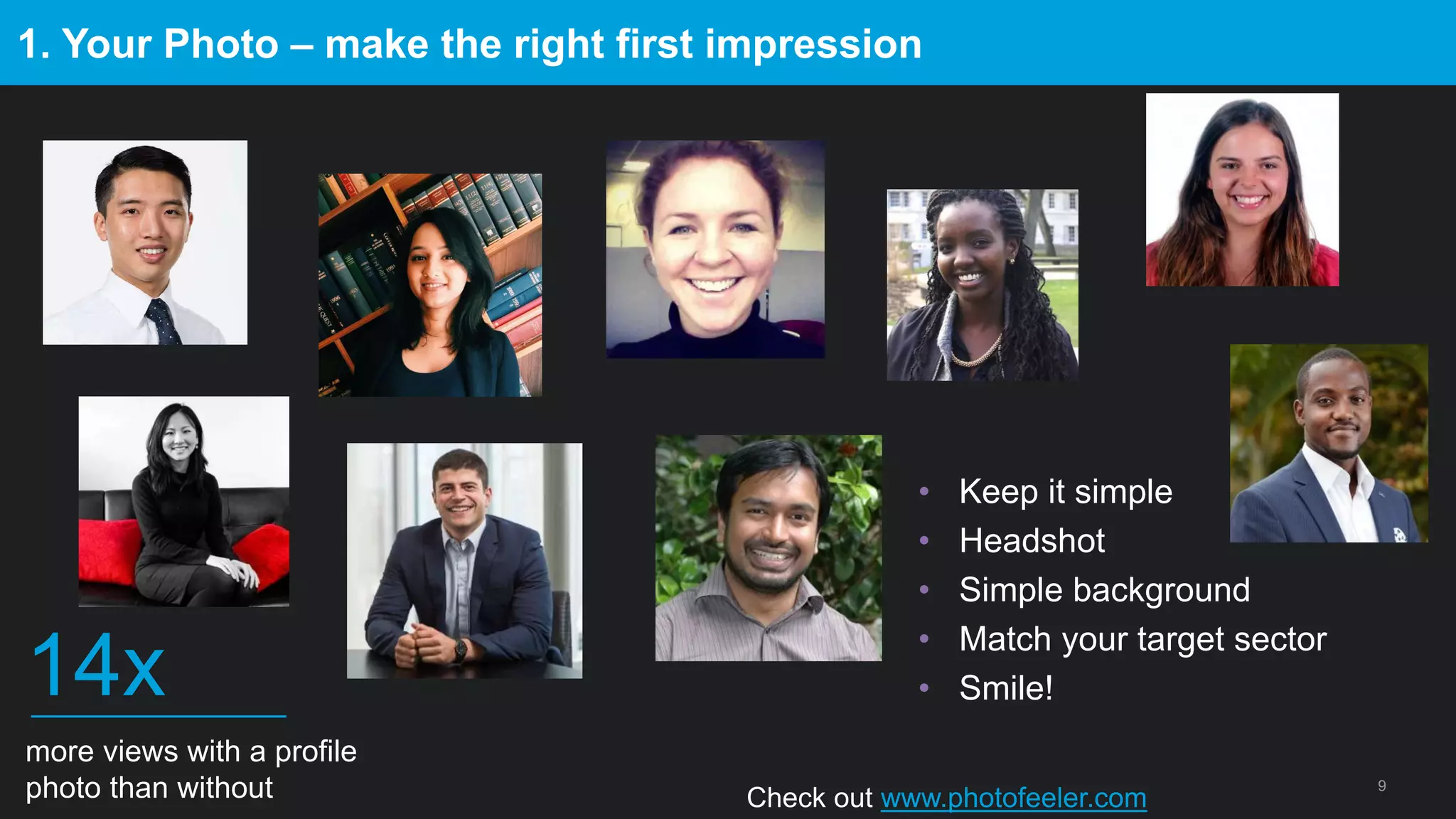 9
Check out www.photofeeler.com
1. Your Photo – make the right first impression
• Keep it simple
• Headshot
• Simple background
• Match your target sector
• Smile!
more views with a profile
photo than without
14x
 