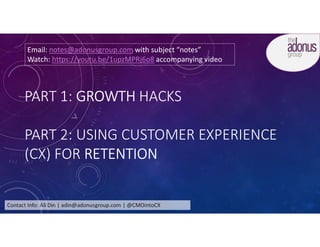 Contact Info: Ali Din | adin@adonusgroup.com | @CMOintoCX
PART 1: GROWTH HACKS
PART 2: USING CUSTOMER EXPERIENCE
(CX) FOR RETENTION
Email: notes@adonusgroup.com with subject “notes”
Watch: https://youtu.be/1upzMPRj6o8 accompanying video
 