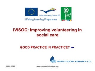 IVISOC: Improving volunteering in
                  social care

             GOOD PRACTICE IN PRACTICE? ▪▪▪




06.09.2012            www.researchatinsight.org
 