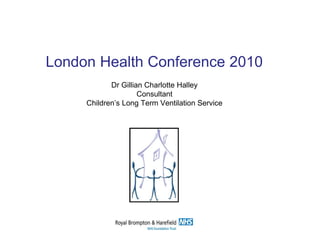 Dr Gillian Charlotte Halley
Consultant
Children’s Long Term Ventilation Service
London Health Conference 2010
 