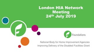 National Body for Home Improvement Agencies
Improving Delivery of the Disabled Facilities Grant
London HIA Network
Meeting
24th July 2019
 