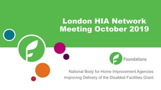 National Body for Home Improvement Agencies
Improving Delivery of the Disabled Facilities Grant
London HIA Network
Meeting October 2019
 