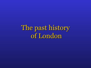 The past history
  of London
 