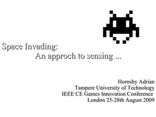 Space Invading:
         An approch to sensing ...

                                      Hornsby Adrian
                     Tampere University of Technology
                 IEEE CE Games Innovation Conference
                          London 25-28th August 2009
 