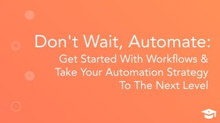 Don't Wait, Automate:
Get Started With Workﬂows &
Take Your Automation Strategy
To The Next Level
 