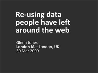 Re-using data people have left around the web Glenn JonesLondon IA – London, UK30 Mar 2009 