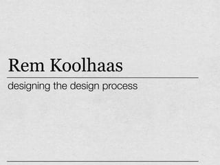 Rem Koolhaas
designing the design process
 