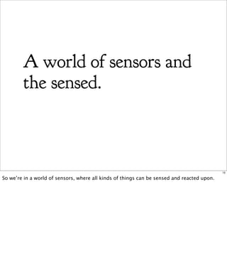 A world of sensors and
        the sensed.



                                                                                            15

So we’re in a world of sensors, where all kinds of things can be sensed and reacted upon.
 