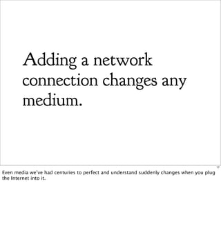 Adding a network
        connection changes any
        medium.


                                                                                          17

Even media we’ve had centuries to perfect and understand suddenly changes when you plug
the Internet into it.
 