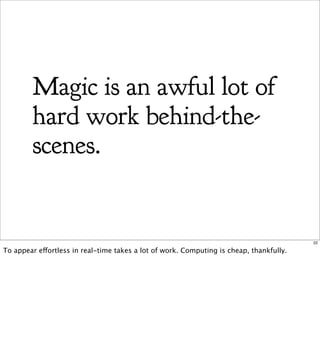 Magic is an awful lot of
        hard work behind-the-
        scenes.


                                                                                         22

To appear effortless in real-time takes a lot of work. Computing is cheap, thankfully.
 