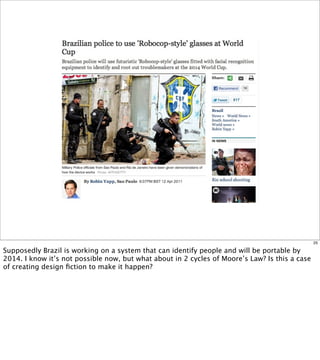 25

Supposedly Brazil is working on a system that can identify people and will be portable by
2014. I know it’s not possible now, but what about in 2 cycles of Moore’s Law? Is this a case
of creating design ﬁction to make it happen?
 