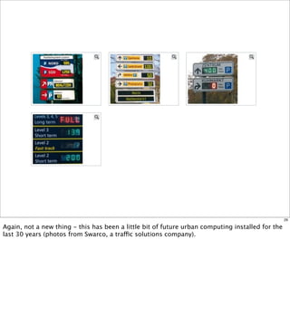29

Again, not a new thing - this has been a little bit of future urban computing installed for the
last 30 years (photos from Swarco, a traffic solutions company).
 