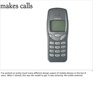 makes calls




                                                                                          3

I’ve worked on pretty much every different design aspect of mobile phones in the last 8
years. When I started, this was the model to get. It was amazing. No visible antenna!
 