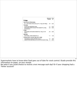 32

Supermarkets have to know when food goes out of date for stock control. Ocado provide this
information on paper, on your receipt.
But what if you could choose to receive a text message each day? Or if your shopping had a
Twitter account?
 