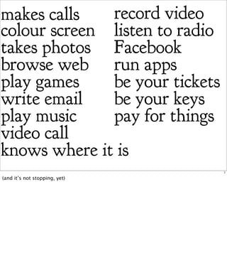 makes calls   record video
colour screen listen to radio
takes photos Facebook
browse web run apps
play games    be your tickets
write email   be your keys
play music    pay for things
video call
knows where it is
                                7

(and it’s not stopping, yet)
 