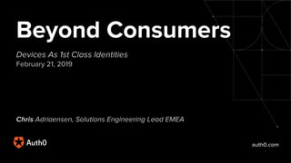 auth0.com
Beyond Consumers
Devices As 1st Class Identities
February 21, 2019
Chris Adriaensen, Solutions Engineering Lead EMEA
 
