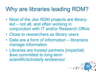 Why are libraries leading RDM?
• Most of the Jisc RDM projects are library-
led – not all, and often working in
conjunctio...