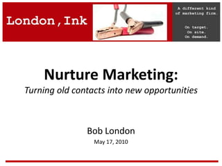 Nurture Marketing:Turning old contacts into new opportunities Bob London May 17, 2010 