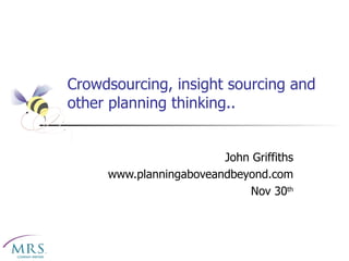 Crowdsourcing, insight sourcing and other planning thinking.. John Griffiths www.planningaboveandbeyond.com Nov 30 th 